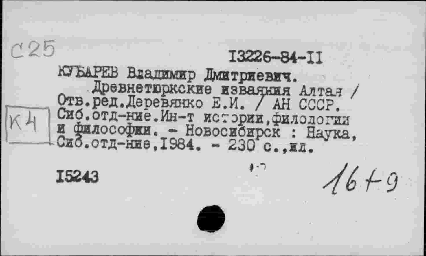 ﻿I3226-84-II
КЗЪАРЕВ Владимир Дмитриевич.
Древнетюркские изваяния Алта.? / Отв.ред.Деревянко Е.И. / АН СССР. „2:отд“№-^“т истории,филологии
L ^иб?''тдгае‘і984°ВОС”з0РСК : Наука’
15243